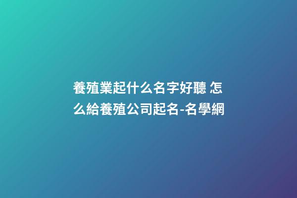 養殖業起什么名字好聽 怎么給養殖公司起名-名學網